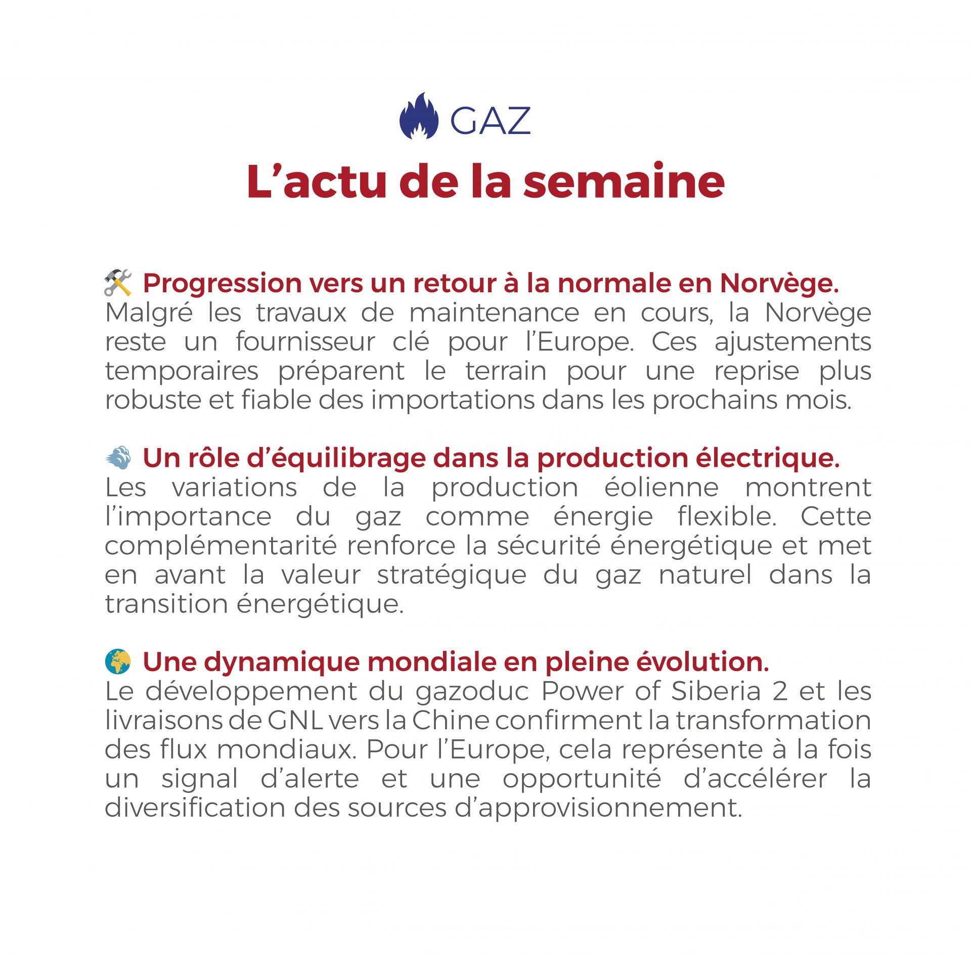 𝗙𝗟𝗔𝗦𝗛𝗣𝗢𝗜𝗡𝗧 du 01 au 05 septembre 2025 Les marchés du gaz connaissent de fortes dynamiques : 🛠️ La Norvège finalise ses maintenances, préparant une reprise fiable des flux vers l’Europe. 💨 Le gaz joue son rôle stratégique d’énergie flexible, en soutien aux fluctuations du renouvelable. 🌍 Les nouveaux projets russo-chinois redessinent les flux mondiaux, un signal fort pour l’Europe d’accélérer sa diversification énergétique.